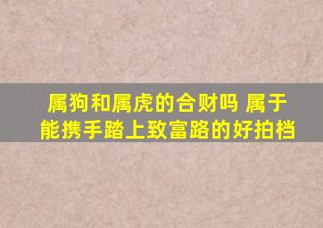 属狗和属虎的合财吗 属于能携手踏上致富路的好拍档